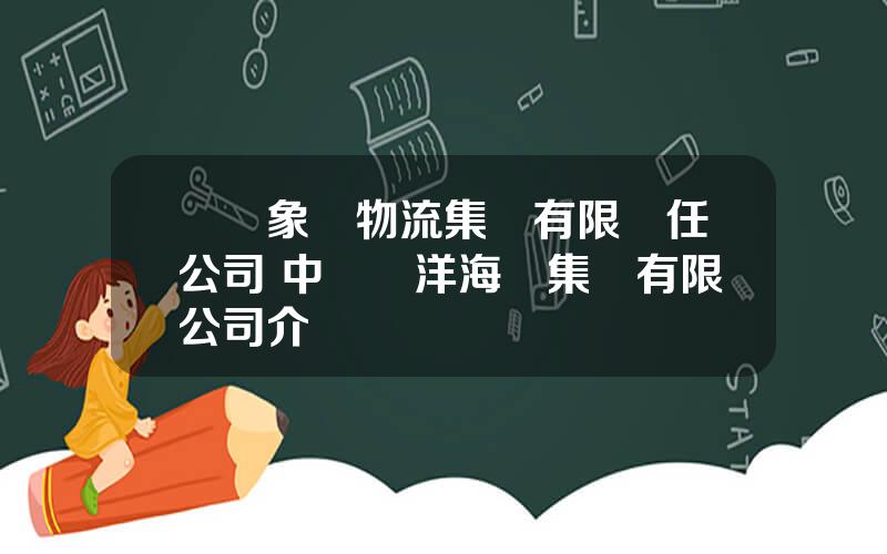 廈門象嶼物流集團有限責任公司 中國遠洋海運集團有限公司介紹